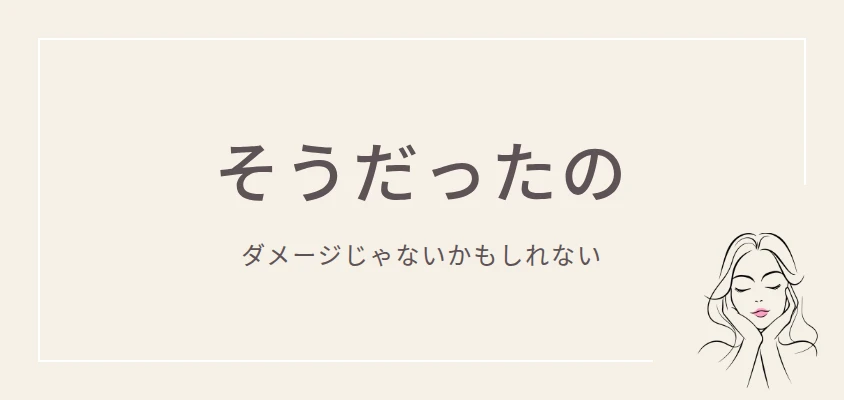 そうだったの｜ダメージじゃないかもしれない