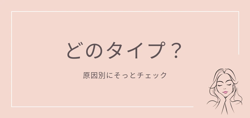 どのタイプ?|原因別にそっとチェック